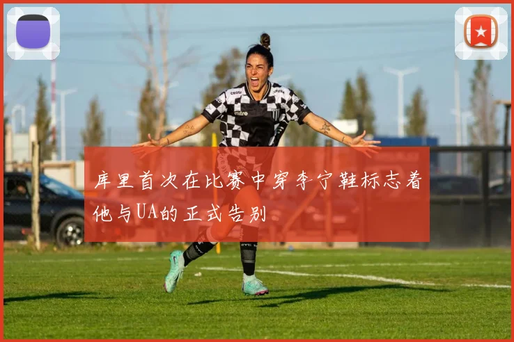 库里首次在比赛中穿李宁鞋标志着他与UA的正式告别