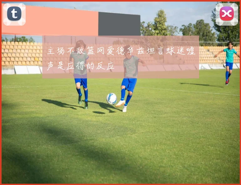 主场不敌篮网爱德华兹坦言球迷嘘声是应得的反应