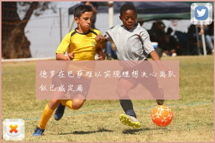 德罗在巴萨难以实现理想决心离队似已成定局