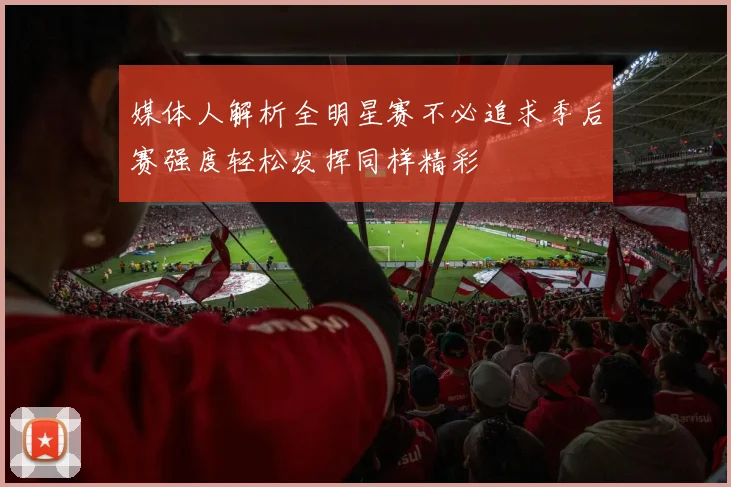 媒体人解析全明星赛不必追求季后赛强度轻松发挥同样精彩