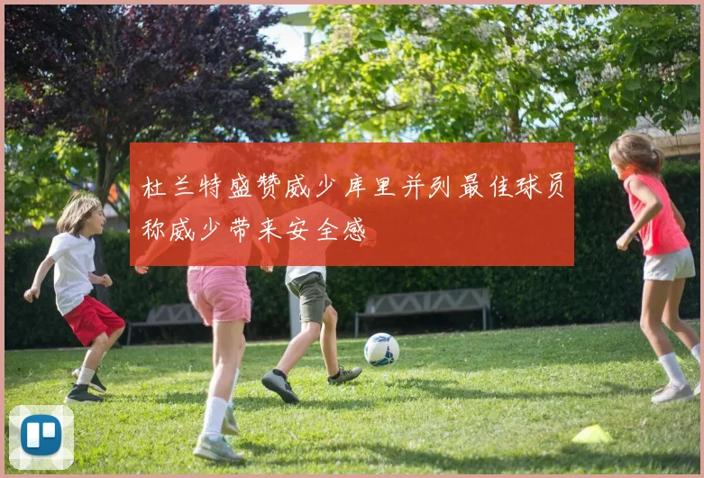 杜兰特盛赞威少库里并列最佳球员称威少带来安全感