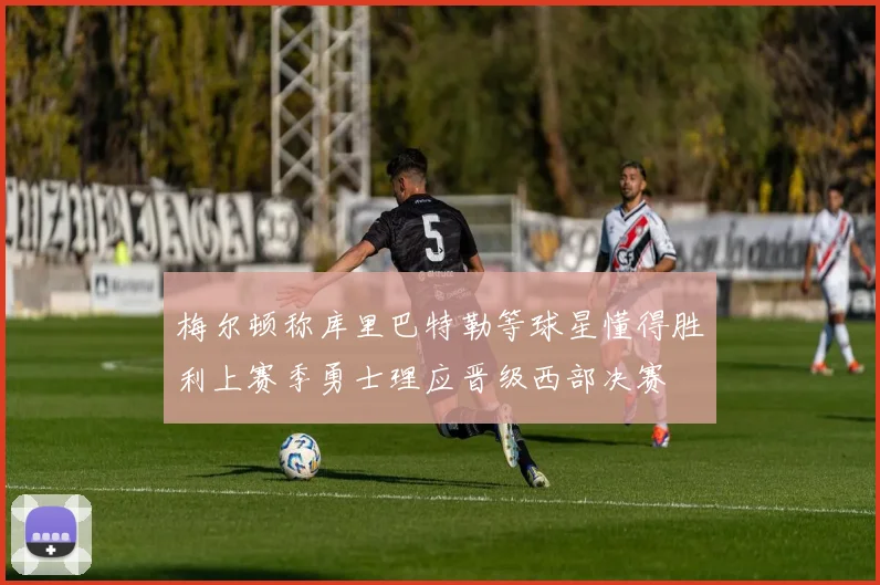 梅尔顿称库里巴特勒等球星懂得胜利上赛季勇士理应晋级西部决赛