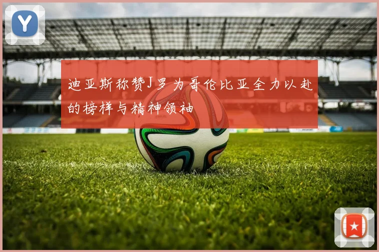 迪亚斯称赞J罗为哥伦比亚全力以赴的榜样与精神领袖