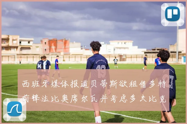 西班牙媒体报道贝蒂斯欲租借多特前锋法比奥席尔瓦并考虑多夫比克