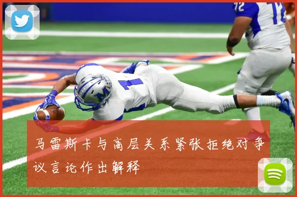 马雷斯卡与高层关系紧张拒绝对争议言论作出解释