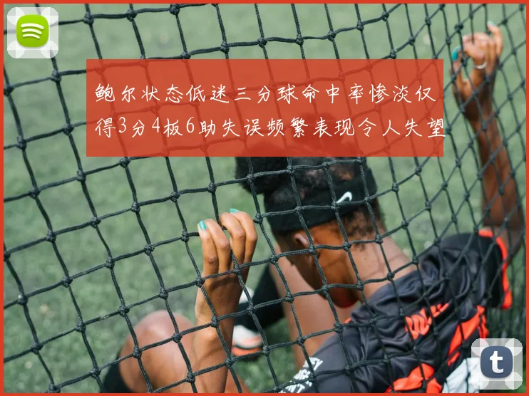 鲍尔状态低迷三分球命中率惨淡仅得3分4板6助失误频繁表现令人失望