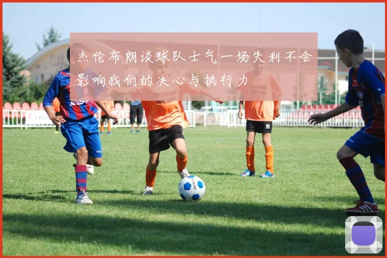 杰伦布朗谈球队士气一场失利不会影响我们的决心与执行力