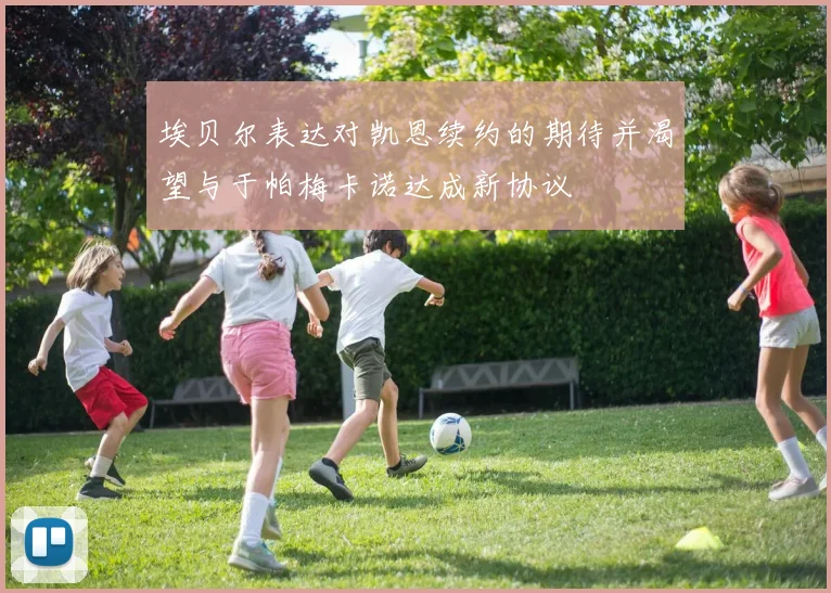 埃贝尔表达对凯恩续约的期待并渴望与于帕梅卡诺达成新协议