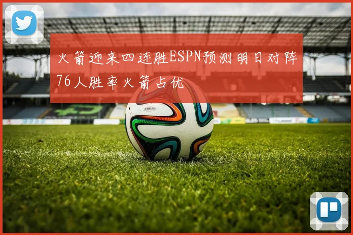 火箭迎来四连胜ESPN预测明日对阵76人胜率火箭占优