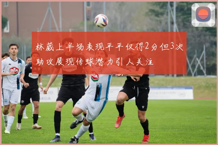 林葳上半场表现平平仅得2分但3次助攻展现传球潜力引人关注