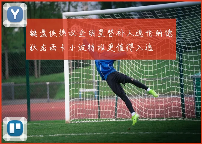键盘侠热议全明星替补人选伦纳德狄龙西卡小波特谁更值得入选