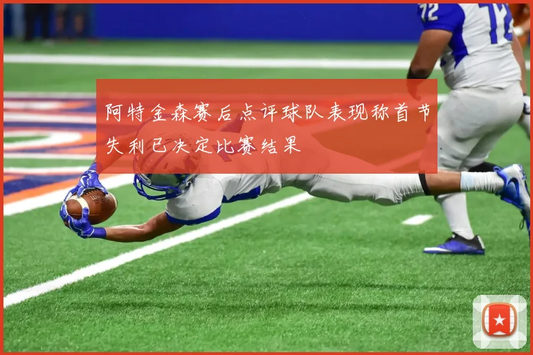 阿特金森赛后点评球队表现称首节失利已决定比赛结果