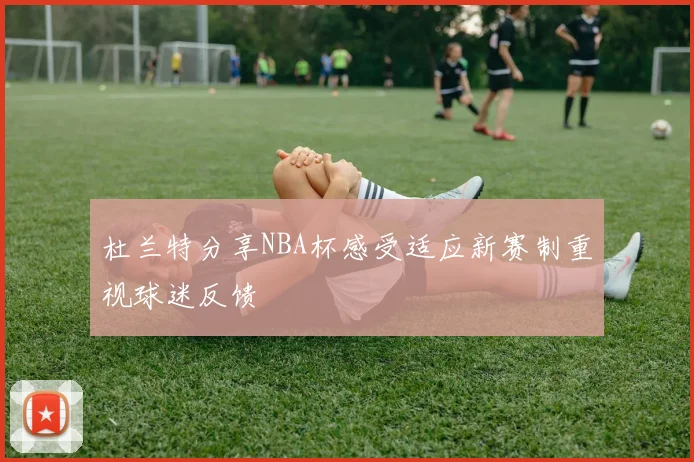 杜兰特分享NBA杯感受适应新赛制重视球迷反馈