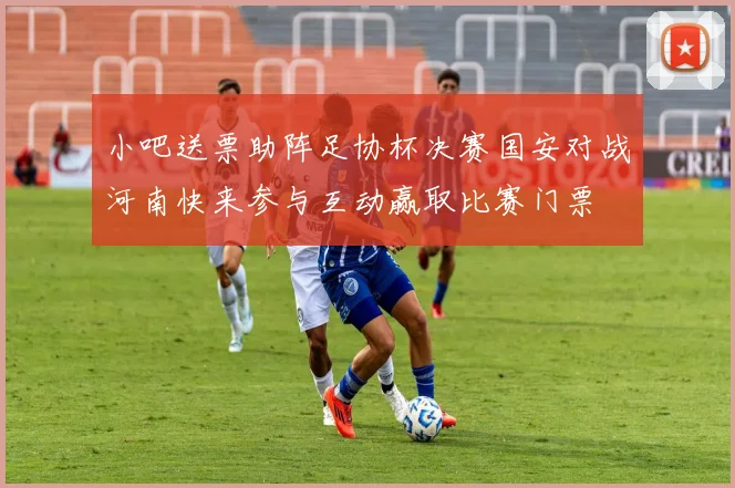小吧送票助阵足协杯决赛国安对战河南快来参与互动赢取比赛门票