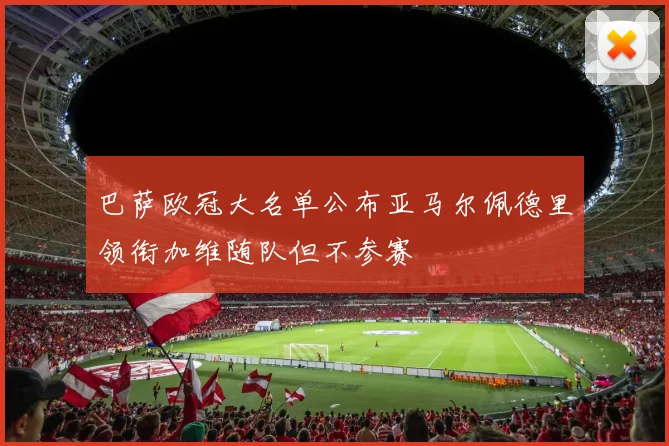 巴萨欧冠大名单公布亚马尔佩德里领衔加维随队但不参赛