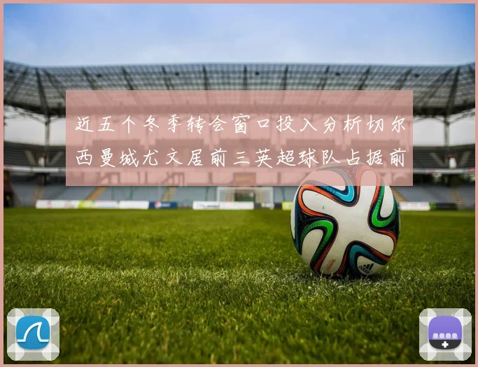 近五个冬季转会窗口投入分析切尔西曼城尤文居前三英超球队占据前十五名中的七席