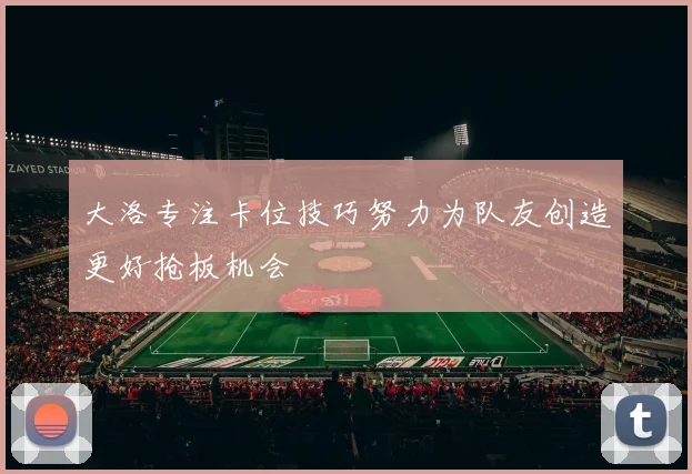 大洛专注卡位技巧努力为队友创造更好抢板机会