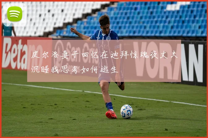 皮尔洛妻子回忆在迪拜惊魂夜丈夫沉睡我思考如何逃生