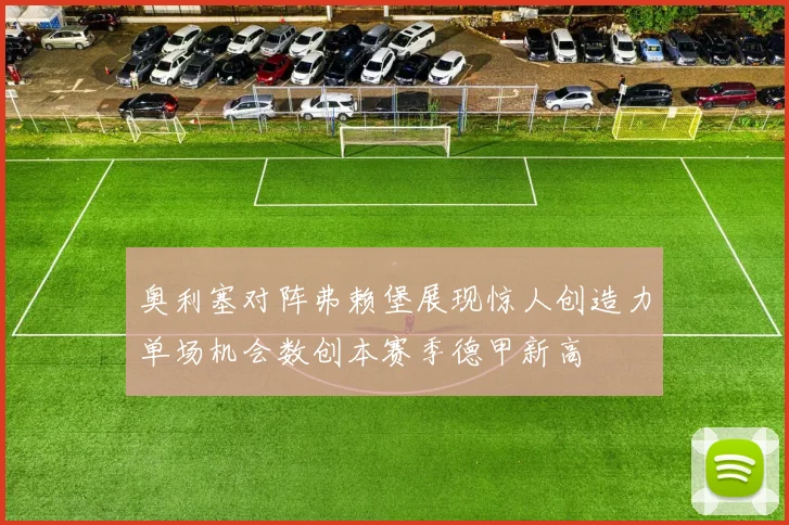 奥利塞对阵弗赖堡展现惊人创造力单场机会数创本赛季德甲新高