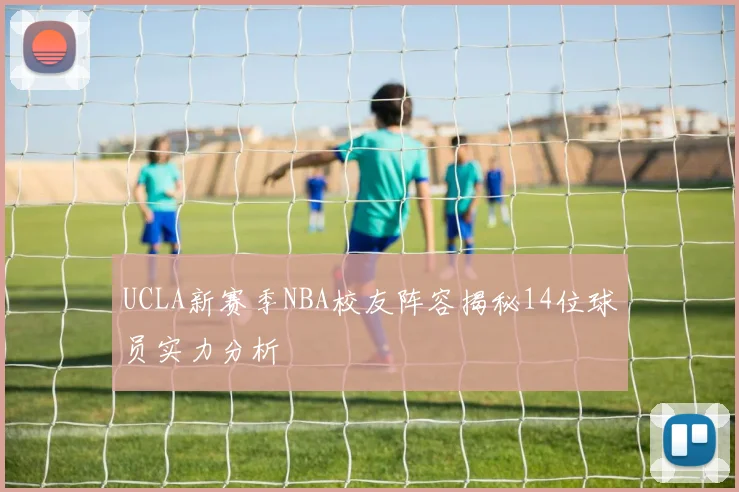 UCLA新赛季NBA校友阵容揭秘14位球员实力分析