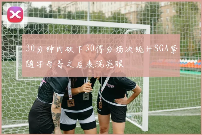 30分钟内砍下30得分场次统计SGA紧随字母哥之后表现亮眼