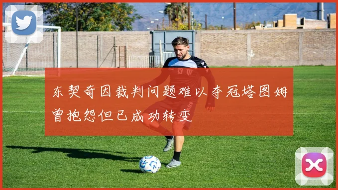 东契奇因裁判问题难以夺冠塔图姆曾抱怨但已成功转变