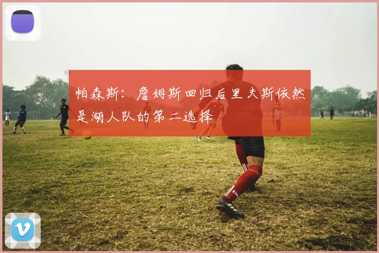 帕森斯：詹姆斯回归后里夫斯依然是湖人队的第二选择