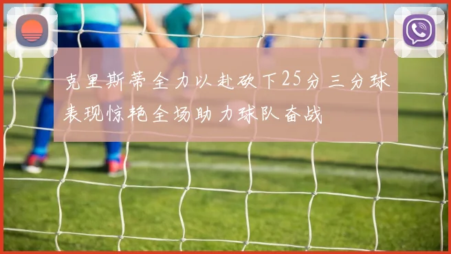 克里斯蒂全力以赴砍下25分三分球表现惊艳全场助力球队奋战