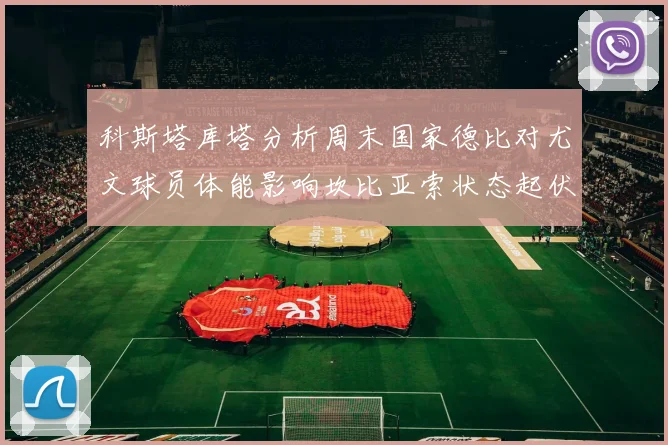 科斯塔库塔分析周末国家德比对尤文球员体能影响坎比亚索状态起伏不定