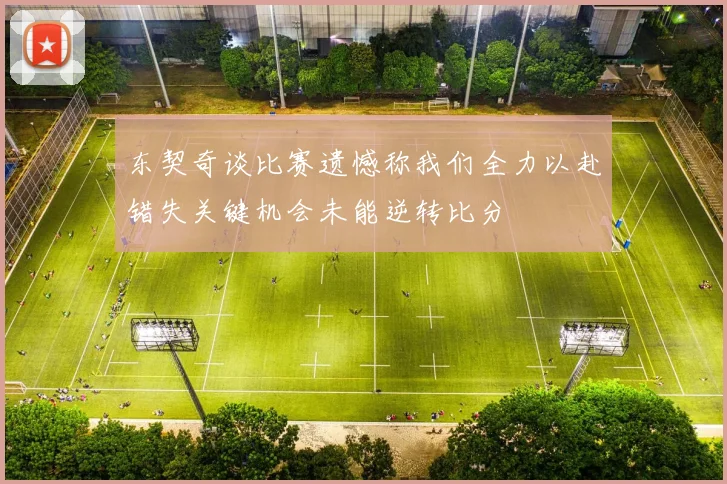 东契奇谈比赛遗憾称我们全力以赴错失关键机会未能逆转比分