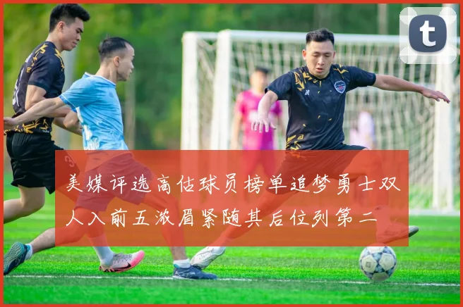 美媒评选高估球员榜单追梦勇士双人入前五浓眉紧随其后位列第二