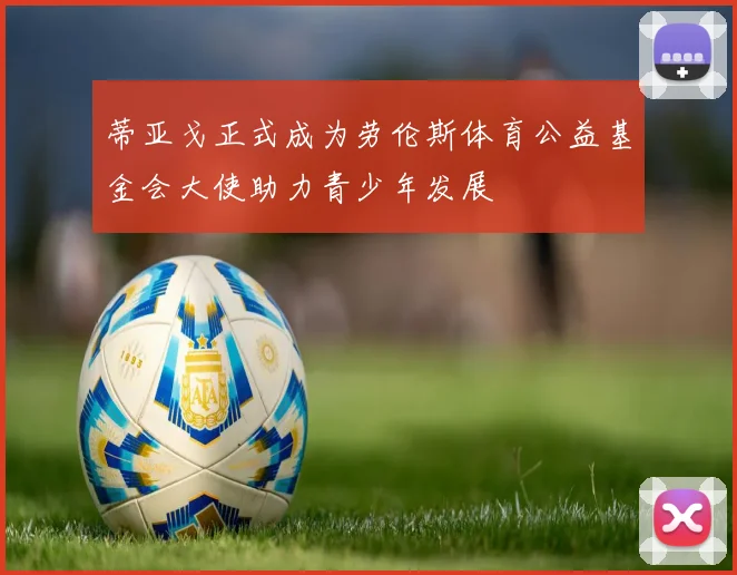 蒂亚戈正式成为劳伦斯体育公益基金会大使助力青少年发展
