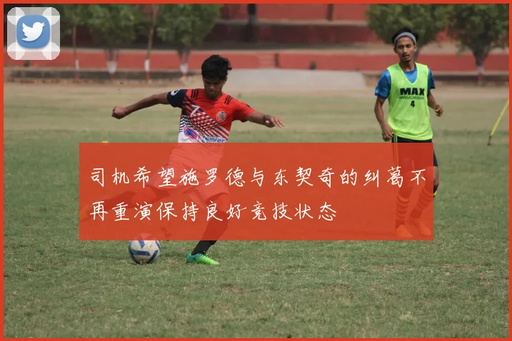 司机希望施罗德与东契奇的纠葛不再重演保持良好竞技状态