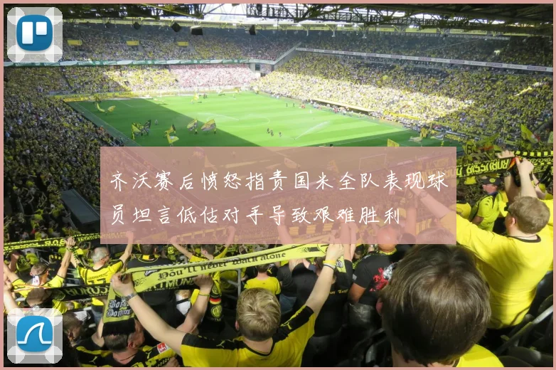齐沃赛后愤怒指责国米全队表现球员坦言低估对手导致艰难胜利