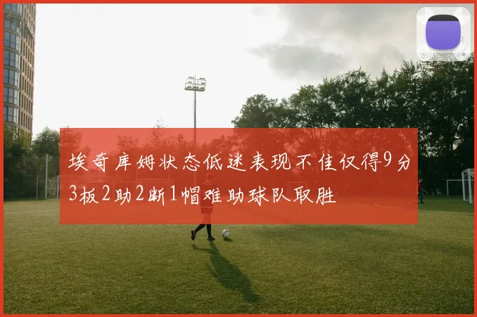 埃奇库姆状态低迷表现不佳仅得9分3板2助2断1帽难助球队取胜