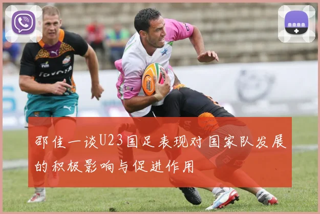 邵佳一谈U23国足表现对国家队发展的积极影响与促进作用
