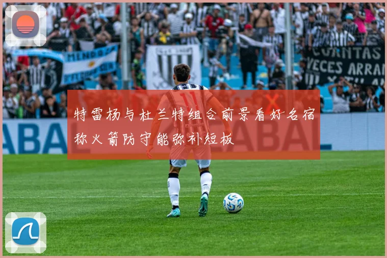 特雷杨与杜兰特组合前景看好名宿称火箭防守能弥补短板