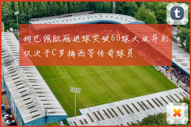 姆巴佩欧冠进球突破60球大放异彩仅次于C罗梅西等传奇球员