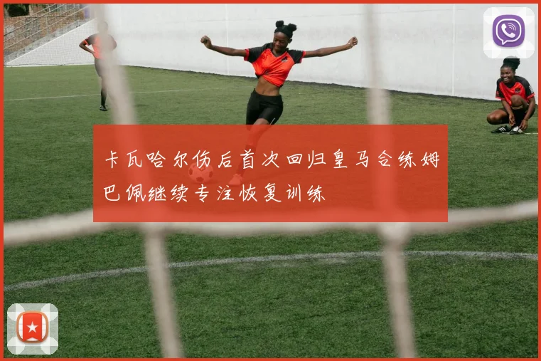 卡瓦哈尔伤后首次回归皇马合练姆巴佩继续专注恢复训练