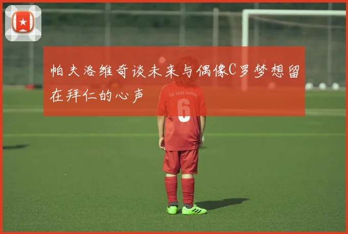 帕夫洛维奇谈未来与偶像C罗梦想留在拜仁的心声