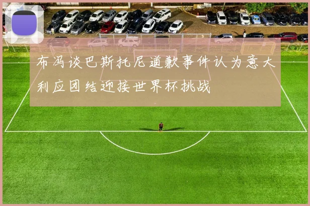 布冯谈巴斯托尼道歉事件认为意大利应团结迎接世界杯挑战
