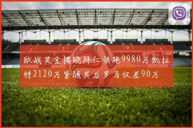 欧战奖金揭晓拜仁领跑9980万凯拉特2120万紧随其后罗马仅差90万