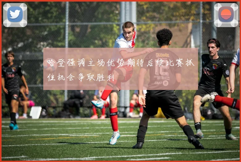 哈登强调主场优势期待后续比赛抓住机会争取胜利