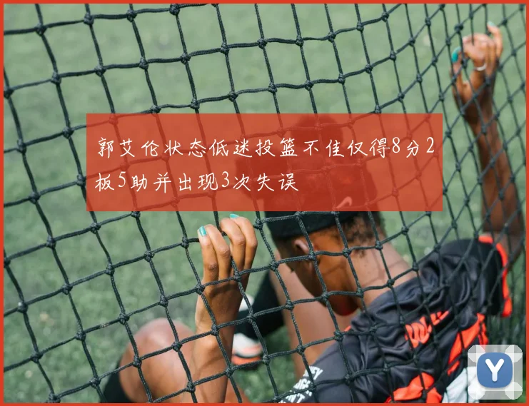 郭艾伦状态低迷投篮不佳仅得8分2板5助并出现3次失误