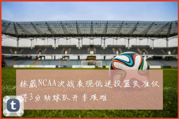 林葳NCAA次战表现低迷投篮失准仅得3分助球队开季艰难