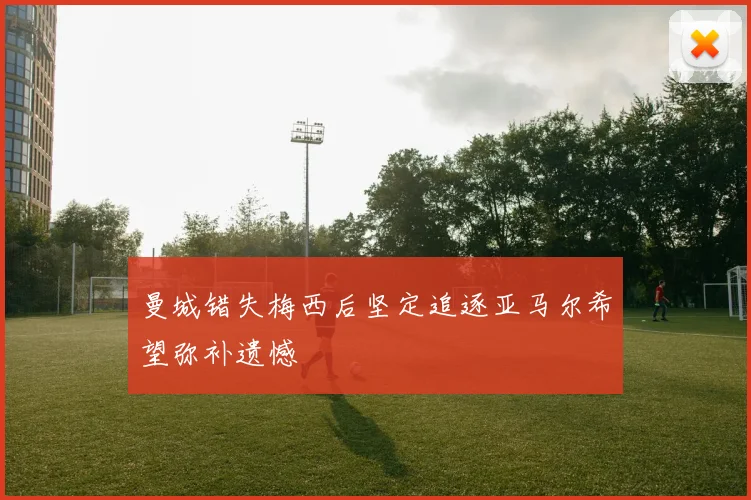 曼城错失梅西后坚定追逐亚马尔希望弥补遗憾