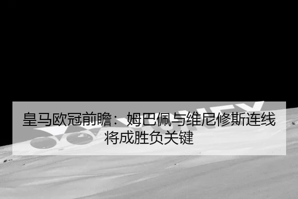 皇马欧冠前瞻：姆巴佩与维尼修斯连线将成胜负关键 - WukongSports